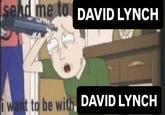 send me to DAVID LYNCH i want to be with DAVID LYNCH