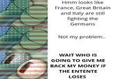 *** Hmm looks like France, Great Britain and Italy are still fighting the Germans Not my problem.. WAIT WHO IS GOING TO GIVE ME BACK MY MONEY IF THE ENTENTE LOSES