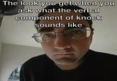 The look you get when you ask what the verbal component of knock sounds like