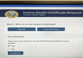 THE CEAF SEAL OF THE LOF THE NE FLIQLA SEAL PUNCED 191 ALCIHODCA NAUNA Online Death Certificate Request Fredrick Smith, Regist. Step 1: Who is on the Death Certificate? Myself Someone Else Your Surveys Have you ever been in an accident that resulted in your death? Yes No Continue