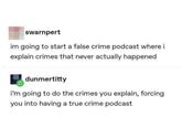 swarnpert im going to start a false crime podcast where i explain crimes that never actually happened dunmertitty i'm going to do the crimes you explain, forcing you into having a true crime podcast