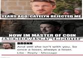 YEARS AGO, CATELYN REJECTED ME NOW IM MASTER OF COIN AND NED WAS MY "EMPLOYEE" BRONN And still she isn't with you. So once a loser, always a loser. Like Reply Message imgflip.com
