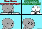 You Ores are so savage! We might go to war a lot, but because of that our technology and political systems are quite advanced HUMAN ADVENTURERS ORCS imgflip.com