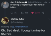 Jon Erlichman @Jon Erlichm... ·4h Breaking: Google buys Fitbit for $2.1 billion 76 1914 2,599 Maitrey Jukar @Empty Jayy Replying to @JonErlichman Oh. Bad deal. I bought mine for $69.95. L