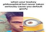when your lowkey philosophical but never taken seriously cause you default goofy