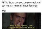 PETA: "how can you be so cruel and eat meat?! Animals have feelings" Me: They're like animals, and I slaughtered them like animals!