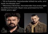 - "Oi oi Frenchie. Homelander killed me wife, and took me bloody son" - "Monsieur Butcher, Homelander has every right to defend himself, Ryan was promised to him 3000 years ago"
