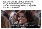 It's the 90s to 2000s and one of your friends isn't talking about Wrestling when they talk about the WWF (laughing nervously) what the f---?