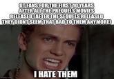 OT FANS FOR THE FIRST 10 YEARS AFTER ALL THE PREQUELS MOVIES RELEASED CAFTER THE SEQUELS RELEASED THEY DIDNT SEEM THAT BAD TO THEM ANYMORE) imgflip.com I HATE THEM