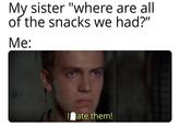 My sister "where are all of the snacks we had?" Me: Date them!