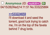 Anonymous (ID: msyMJ6+n) 04/15/26(Wed)14:11:51 No.533225884 >>533224659 I'll download it and seed the torrent, good luck trying to catch me, i'm on the top of the favela behind 7 drug lords.