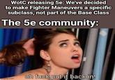 WotC releasing 5e: We've decided to make Fighter Maneuvers a specific subclass, not part of the Base Class The 5e community: imgilip.com oh f--- put it back in!