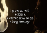 I grew up with soldiers, I learned how to die a long time ago.