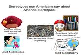 Stereotypes non Americans say about America starterpack M Everyones morbidly obese and only eats mcdonalds Loud & obnoxious Every Americans closet apparently Amerikans (with a K) are consoomers!! --This is Russia right? fooooo 100 Nork Bad Geography