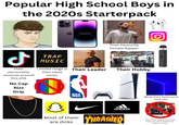 Popular High School Boys in the 2020s Starterpack ل TRAP MUSIC OYAY ЗЗЯТ Their Favourite Female Rapper Their personality revolves around this s--- No Cap Rizz Drip Limited range in Their Leader their taste music NBA O Their Hobby J adidas Most of them are d---- THRASHER CEO What their bedrooms look like They rather spend more time being on social media than watch a movie