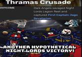 Thramas Crusade OUTCOME Dark Angels savaged Night Lords Legion fleet and captured First Captain Jago Sevatarion. Yup! Another CURZECLASSIC ANOTHER HYPOTHETICAL NIGHT-LORDS VICTORY!
