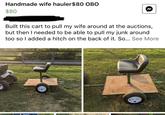 Handmade wife hauler$80 OBO $80 Built this cart to pull my wife around at the auctions, but then I needed to be able to pull my junk around too so I added a hitch on the back of it. So... See More CRAFTSM