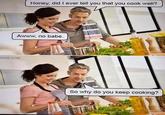 Honey, did I ever tell you that you cook well? Awww, no babe. IVER.COM So why do you keep cooking?
