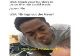 USA: Open your borders to us so that we could trade Japan: No USA: *Brings out the Navy* I said we trade today