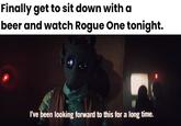 Finally get to sit down with a beer and watch Rogue One tonight. I've been looking forward to this for a long time.