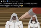 91@ihatemeen_ . 17h he saw the first black person and said yep, this black ngga is the betrayer