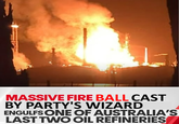 MASSIVE FIRE BALL CAST BY PARTY'S WIZARD ENGULFS ONE OF AUSTRALIA'S LAST TWO OIL REFINERIES