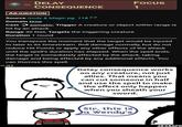 DELAY CONSEQUENCE Focus 1 ABJURATION Source Gods & Magic pg. 118 2.0 Domain time Cast somatic: Trigger A creature or object within range is hit by an attack. Range 30 feet; Targets the triggering creature Duration 1 round You transpose the moment that the target would be injured to later in its timestream. Roll damage normally, but do not reduce Hit Points or apply any other effects of the attack until the spell's duration has elapsed. When the spell ends, the target is immediately affected by the attack, taking damage and being affected by any additional effects. You can Dismiss this spell. #182 Delay consequence works on any creature, not just allies. That means you can cut someone in half and use the spell to make the effect only happen when you sheath your sword. Wander Sir, this is a Wendy's SRGRAFO