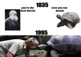you're the best Harriet 1835 Love you too darwin 1995