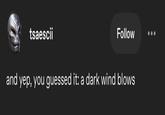 tsaescii Follow and yep, you guessed it: a dark wind blows