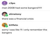 YE I'M GOING "TO A COMA SEE YO LATER c3po man 2008 had some bangers!!!!!!! slimetony there was a financial crisis kitfisto sorry i was like 11 i only remember the bangers