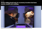 WORLD NEWS Airline adding bunk beds for economy travelers but bans snacks, smells and cuddling This photo provided by Air New Zealand shows sleeping pods in a mock-up of a plane cabin in Auckland, New Zealand. (Air New Zealand via AP) Mc Time
