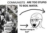 COMMUNISTS ARE TOO STUPID TO BOIL WATER. The chernobyl disaster "Nuclear energy is bad"