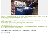Welchs 274169 Sonat Babe Ti Carl ALLENGES 89.95 Carib Carib arib >apply to jobs that are not transparent with their hourly pay and only imply that it's good >use fake name >lie out of my ass in the application in order to ensure they call me >get told their pay during the interview >they always aren't good >ghost them >post their hourly wage on Google reviews, and put a 1 star if it's particularly s--- f--- you, be transparent you stingy cucks pic related