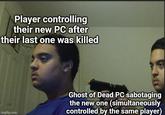 Player controlling their new PC after their last one was killed imgflip.com Ghost of Dead PC sabotaging the new one (simultaneously controlled by the same player)