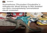 tenebrio Somehow Thunder Godzilla's whatever that thing is fits better on this completely unrelated skull crawler.