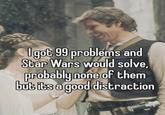 I got 99 problems and Star Wars would solve, probably none of them but its a good distraction