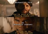 Mechanical Turk You're just a cheap f------ knock-off ΑΙ (Actually Indian) Oh, no no no, I'm the upgrade