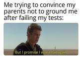Me trying to convince my parents not to ground me after failing my tests: But I promise I won't fail again