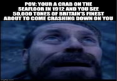 POV: YOUR A CRAB ON THE SEAFLOOR IN 1912 AND YOU SEE 50,000 TONES OF BRITAIN'S FINEST ABOUT TO COME CRASHING DOWN ON YOU imgflip.com