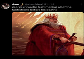 dam @damkina1111.1d george rr martin legitimazing all of the fanfictions before his death: