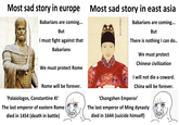 Most sad story in europe KW Γ 2 Babarians are coming... But I must fight against that Babarians We must protect Rome Rome will be forever. 'Palaiologos, Constantine XI' The last emperor of eastern Rome died in 1454 (death in battle) Most sad story in east asia חת 大明毅宗烈皇帝 Babarians are coming... But There is nothing I can do.. We must protect Chinese civilization I will not die a coward. China will be forever. 'Chongzhen Emperor' The last emperor of Ming dynasty died in 1644 (suicide himself)