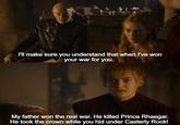 I'll make sure you understand that when I've won your war for you. My father won the real war. He killed Prince Rhaegar. He took the crown while you hid under Casterly Rock!