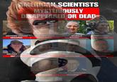 AMERICAN SCIENTISTS MYSTERIOUSLY DISAPPEARED OR DEAD ANTHONY CHAVEZ MISSING CARL GRILLMAIR DECEASED FRANK MAIWALD DECEASED JASON THOMAS DECEASED MELISSA CASIAS MISSING MONICA REZA MISSING NUNO LOUREIRO DECEASED STEVEN GARCIA MISSING ** MICHAEL DAVID HICKS DECEASED WILLIAM NEIL MCCASLAND MISSING FOX NEWS channel