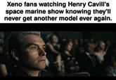 Xeno fans watching Henry Cavill's space marine show knowing they'll never get another model ever again.