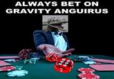 ALWAYS BET ON GRAVITY ANGUIRUS