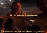 Obi-Wan was right. You've changed. We'll have no more of this Obi-Wan Kenobi gibberish.