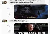 I'm officially banning star wars memes from this chat I'm blocking you Is that legal? IT'S TREASON. THEN