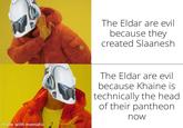 e made with mematic The Eldar are evil because they created Slaanesh The Eldar are evil because Khaine is technically the head of their pantheon now