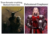 True dynasty crushing, Bastard-born line Delusional Cosplayer