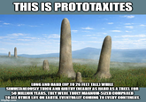 THIS IS PROTOTAXITES LONG AND HARD (UP TO 26 FEET TALL) WHILE SIMULTANEOUSLY THICK AND GIRTHY [NEARLY AS HARD AS A TREE). FOR 50 MILLION YEARS, THEY WERE TRULY MAGNUM-SIZED COMPARED TO ALL OTHER LIFE ON EARTH, EVENTUALLY COMING TO EVERY CONTINENT. imgflip.com